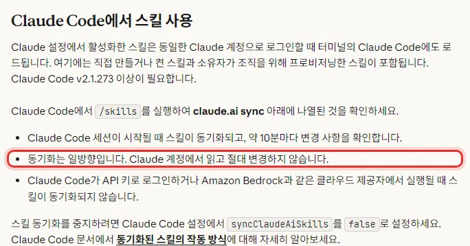 Claude 한국어 도움말 Claude Code에서 스킬 사용, Claude 설정에서 켠 스킬은 같은 Claude 계정으로 로그인할 때 터미널의 Claude Code에도 읽힘 Claude Code v2.1.273 이상 필요, slash skills를 실행해 claude.ai sync 아래 목록 확인, 세션이 시작될 때 받아 오고 약 10분마다 바뀐 것을 확인, 한쪽 방향이며 Claude 계정에서 읽기만 함, API 키 로그인이나 Amazon Bedrock에서는 안 됨