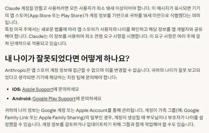 Anthropic 지원 센터 최소 연령 요구사항 접근 제한, 모든 사용자가 최소 18세 이상, 특정 미국 주에서는 앱 스토어가 나이를 확인해 앱 개발자와 공유, 가족 그룹 Google Family Link 또는 Apple Family Sharing의 일부인 경우 부모님이 나이를 설정했을 수 있음