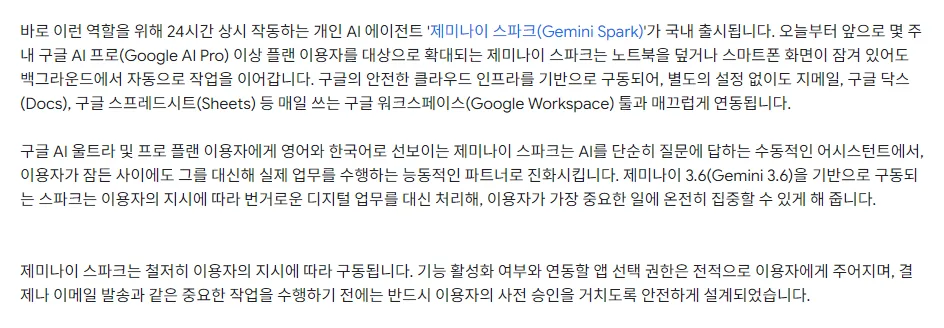 구글코리아 블로그 24시간 개인 AI 에이전트 제미나이 스파크를 선보입니다, 국내 출시, 구글 AI 프로 이상 플랜 이용자 대상으로 확대, 노트북을 덮거나 화면이 잠겨 있어도 백그라운드에서 작업, 영어와 한국어, 제미나이 3.6 기반, 결제나 이메일 발송 전 사전 승인