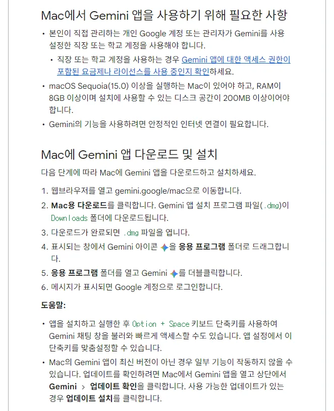 Gemini 앱 고객센터 Mac에서 Gemini 앱 사용하기, 필요한 사항 개인 Google 계정 또는 관리자가 Gemini를 사용 설정한 직장 학교 계정 macOS Sequoia 15.0 이상 RAM 8GB 이상 디스크 200MB 이상, 다운로드 및 설치 gemini.google/mac Mac용 다운로드 dmg Downloads 폴더 dmg 열기 Gemini 아이콘을 응용 프로그램 폴더로 드래그 더블클릭 로그인, 도움말 Option + Space, Gemini 업데이트 확인