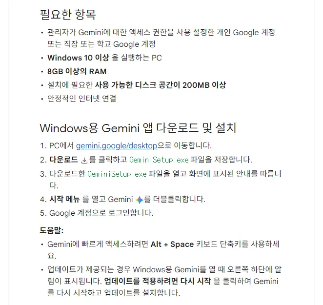 Gemini 앱 고객센터 Windows용 Gemini 앱 사용하기, 필요한 항목 Gemini 액세스 권한이 사용 설정된 개인 또는 직장 학교 Google 계정 Windows 10 이상 8GB 이상의 RAM 디스크 공간 200MB 이상 안정적인 인터넷 연결, 다운로드 및 설치 gemini.google/desktop 다운로드 GeminiSetup.exe 저장 열고 안내 따름 시작 메뉴 Gemini 더블클릭 Google 계정 로그인, 도움말 Alt + Space, 업데이트는 오른쪽 하단 알림에서 다시 시작